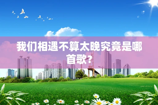 我们相遇不算太晚究竟是哪首歌？