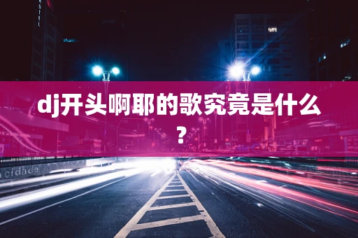 dj开头啊耶的歌究竟是什么？