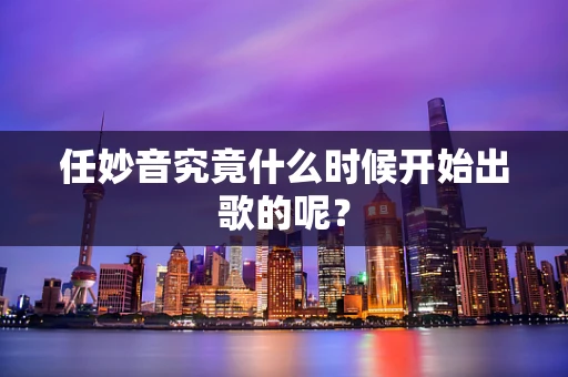 任妙音究竟什么时候开始出歌的呢？