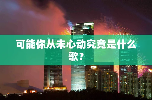 可能你从未心动究竟是什么歌？
