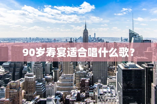 90岁寿宴适合唱什么歌？