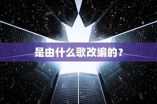 是由什么歌改编的？