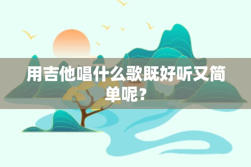 用吉他唱什么歌既好听又简单呢？