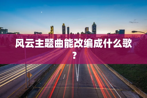 风云主题曲能改编成什么歌？