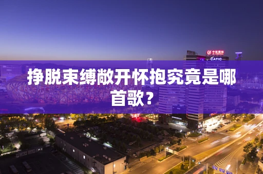 挣脱束缚敞开怀抱究竟是哪首歌？