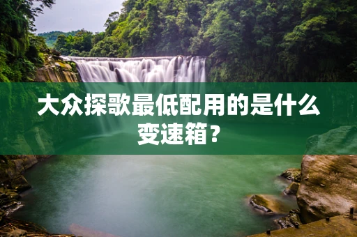 大众探歌最低配用的是什么变速箱？