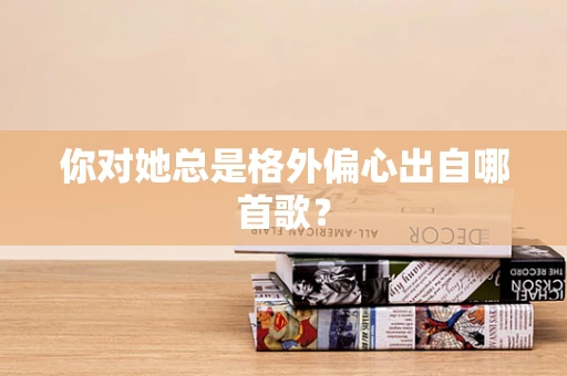你对她总是格外偏心出自哪首歌？