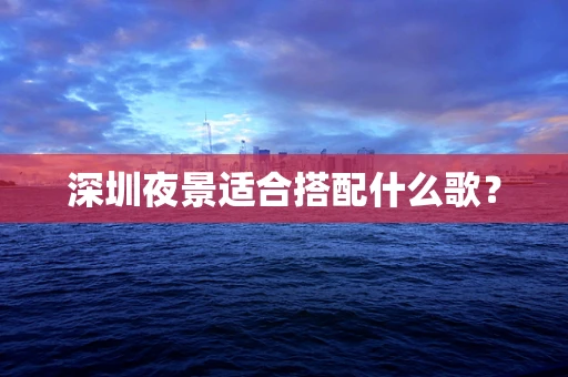 深圳夜景适合搭配什么歌？