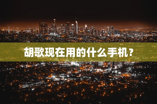 胡歌现在用的什么手机？