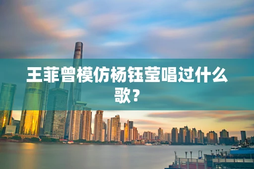 王菲曾模仿杨钰莹唱过什么歌？