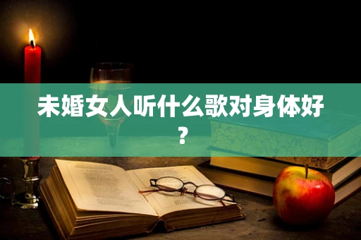 未婚女人听什么歌对身体好？