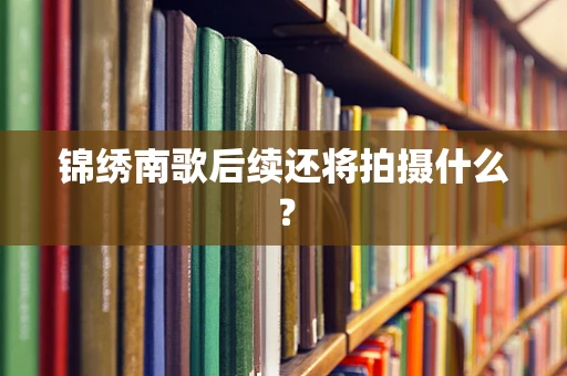 锦绣南歌后续还将拍摄什么？