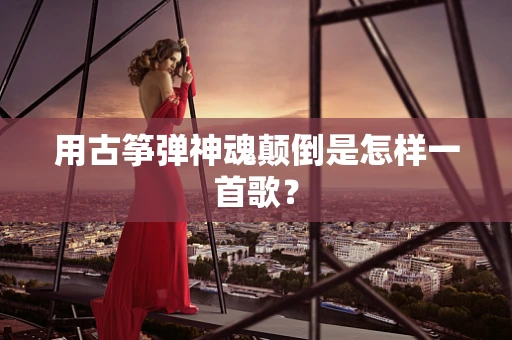 用古筝弹神魂颠倒是怎样一首歌？