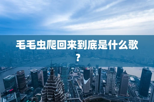 毛毛虫爬回来到底是什么歌？