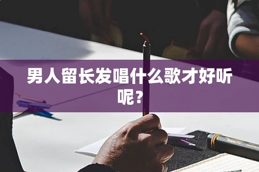 男人留长发唱什么歌才好听呢？