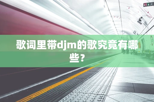 歌词里带djm的歌究竟有哪些？
