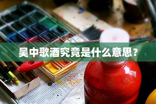 吴中歌酒究竟是什么意思？