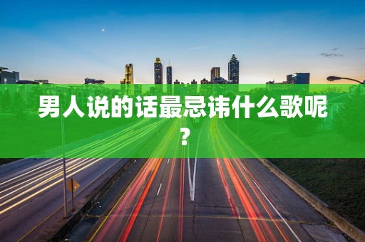 男人说的话最忌讳什么歌呢？