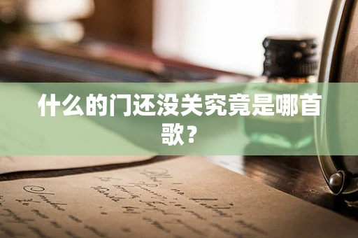 什么的门还没关究竟是哪首歌？