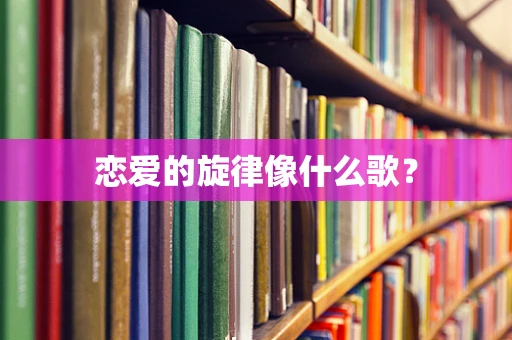 恋爱的旋律像什么歌？