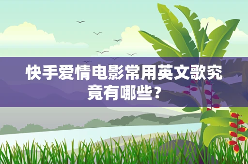快手爱情电影常用英文歌究竟有哪些？