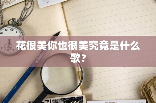 花很美你也很美究竟是什么歌？