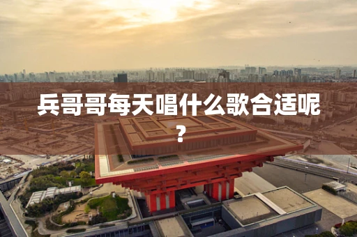 兵哥哥每天唱什么歌合适呢？