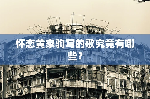 怀恋黄家驹写的歌究竟有哪些？