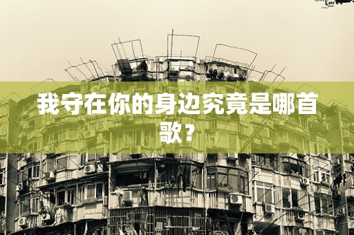 我守在你的身边究竟是哪首歌？