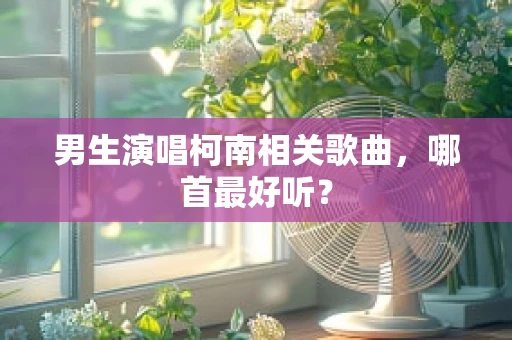 男生演唱柯南相关歌曲，哪首最好听？