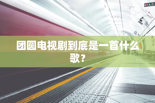 团圆电视剧到底是一首什么歌？