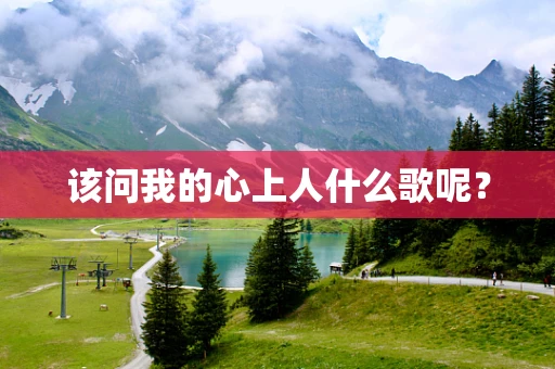 该问我的心上人什么歌呢？