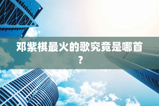 邓紫棋最火的歌究竟是哪首？