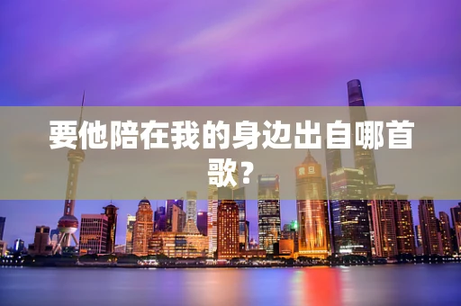 要他陪在我的身边出自哪首歌？