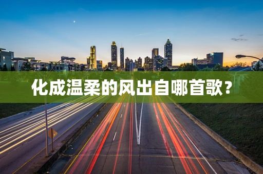 化成温柔的风出自哪首歌？