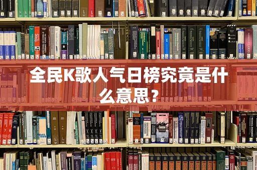 全民K歌人气日榜究竟是什么意思？