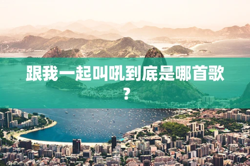 跟我一起叫吼到底是哪首歌？
