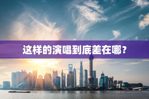 这样的演唱到底差在哪？