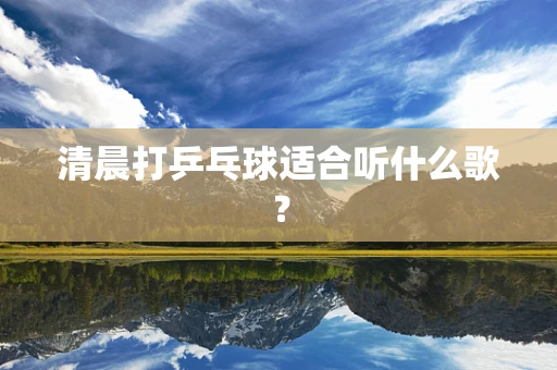 清晨打乒乓球适合听什么歌？