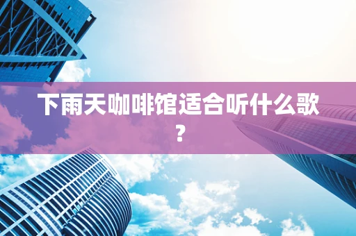 下雨天咖啡馆适合听什么歌？