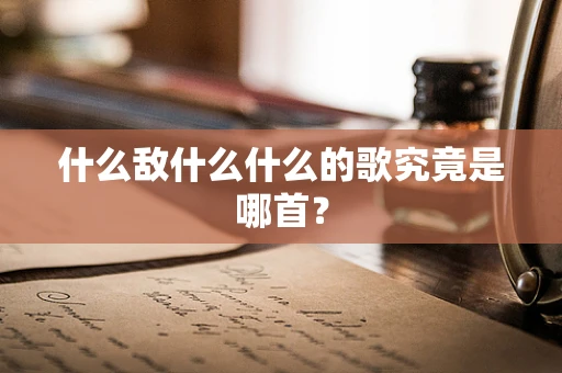 什么敌什么什么的歌究竟是哪首？