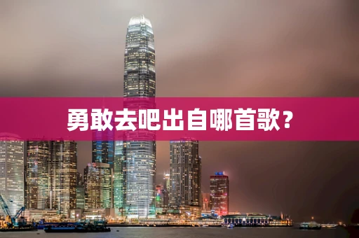 勇敢去吧出自哪首歌？