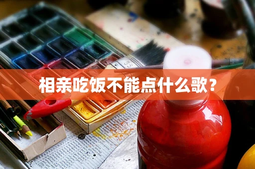 相亲吃饭不能点什么歌？