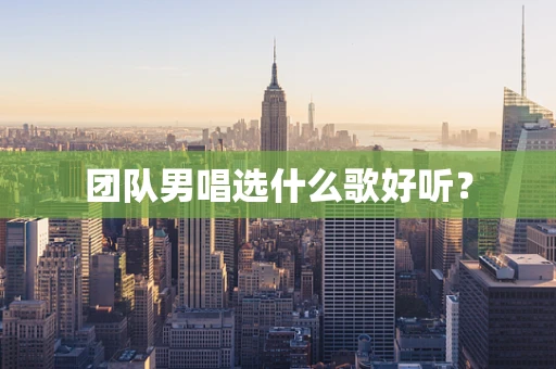 团队男唱选什么歌好听？