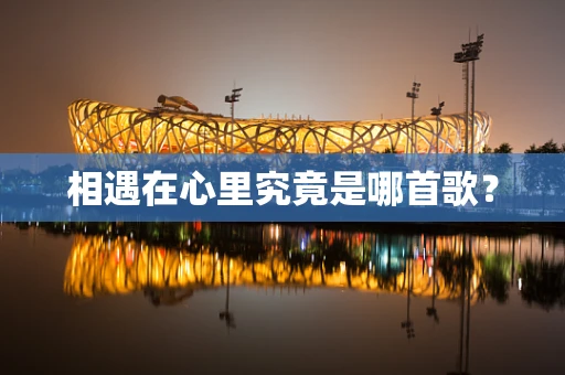相遇在心里究竟是哪首歌？