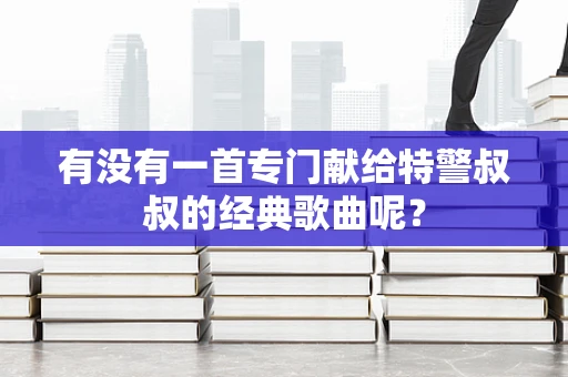 有没有一首专门献给特警叔叔的经典歌曲呢？