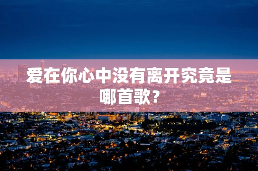 爱在你心中没有离开究竟是哪首歌？