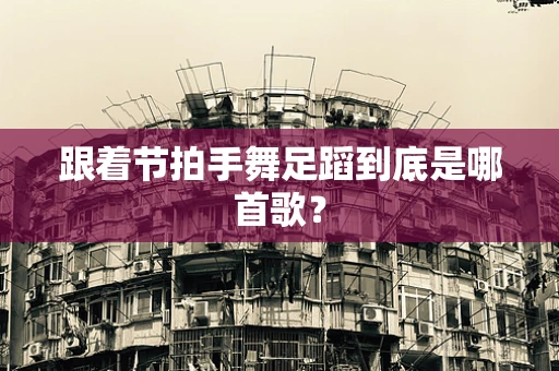 跟着节拍手舞足蹈到底是哪首歌？