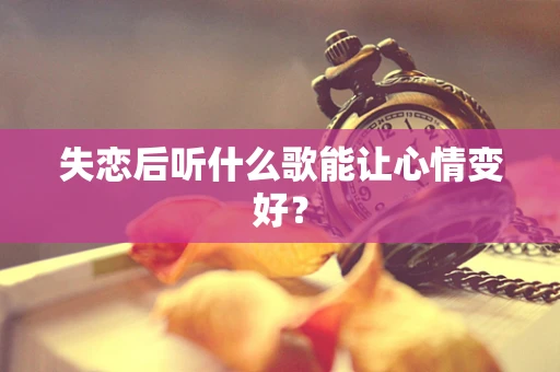 失恋后听什么歌能让心情变好？