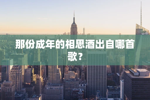 那份成年的相思酒出自哪首歌？